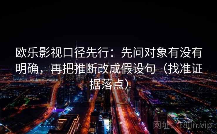 欧乐影视口径先行:先问对象有没有明确,再把推断改成假设句(找准证据落点)