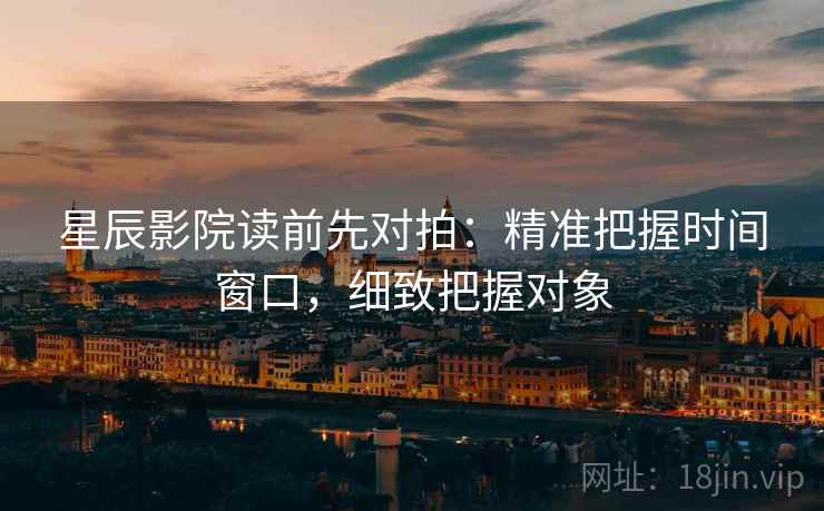 星辰影院读前先对拍:精准把握时间窗口,细致把握对象