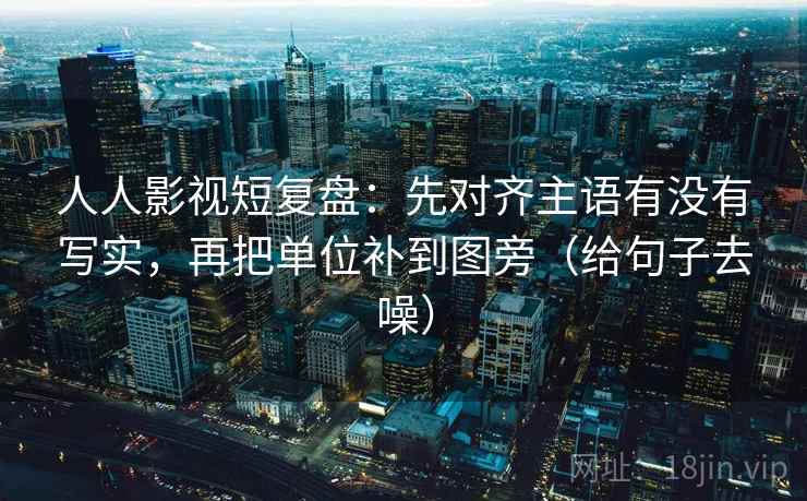 人人影视短复盘：先对齐主语有没有写实，再把单位补到图旁（给句子去噪）