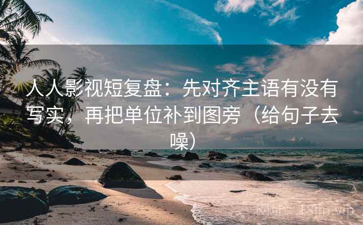 人人影视短复盘：先对齐主语有没有写实，再把单位补到图旁（给句子去噪）