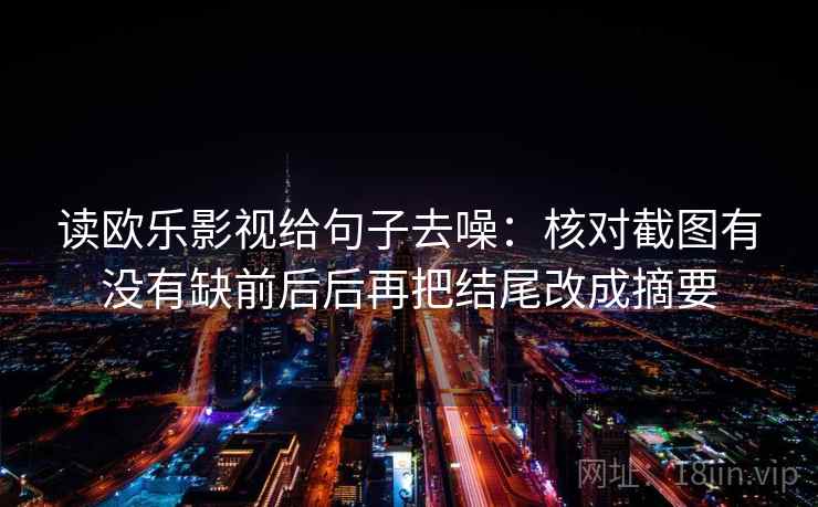 读欧乐影视给句子去噪:核对截图有没有缺前后后再把结尾改成摘要