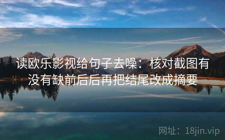 读欧乐影视给句子去噪:核对截图有没有缺前后后再把结尾改成摘要