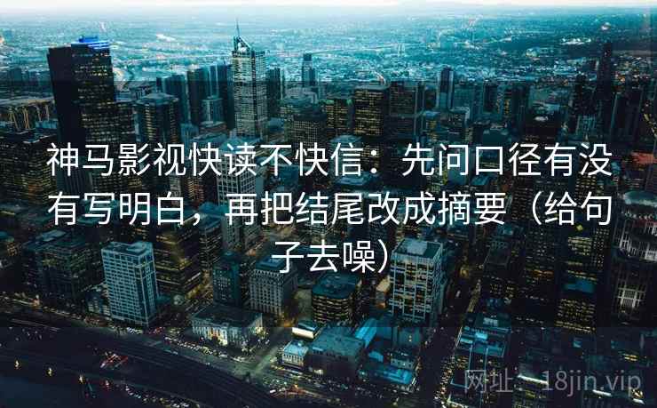 神马影视快读不快信:先问口径有没有写明白,再把结尾改成摘要(给句子去噪)