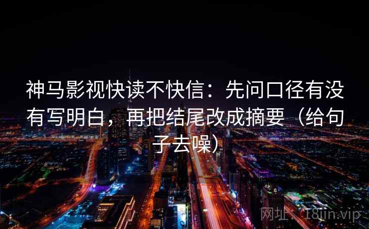 神马影视快读不快信:先问口径有没有写明白,再把结尾改成摘要(给句子去噪)
