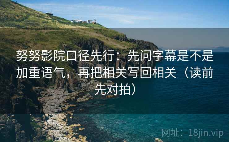努努影院口径先行:先问字幕是不是加重语气,再把相关写回相关(读前先对拍)