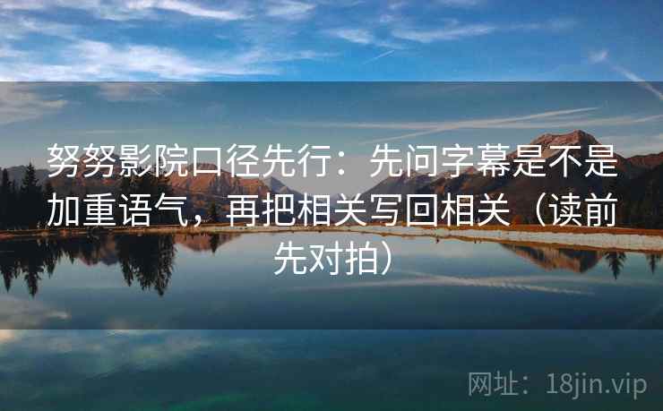 努努影院口径先行:先问字幕是不是加重语气,再把相关写回相关(读前先对拍)