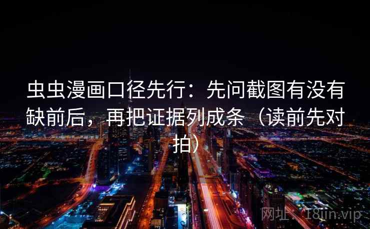 虫虫漫画口径先行:先问截图有没有缺前后,再把证据列成条(读前先对拍)