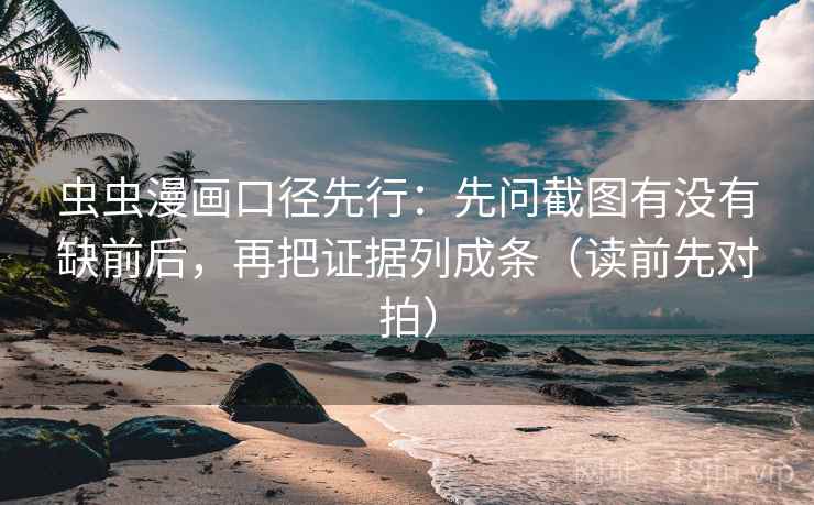 虫虫漫画口径先行:先问截图有没有缺前后,再把证据列成条(读前先对拍)