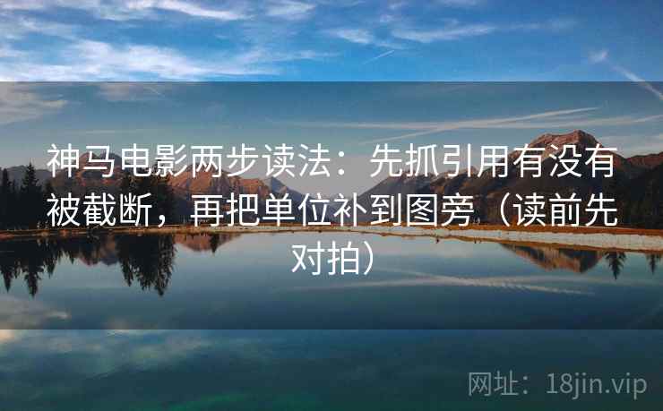 神马电影两步读法:先抓引用有没有被截断,再把单位补到图旁(读前先对拍)