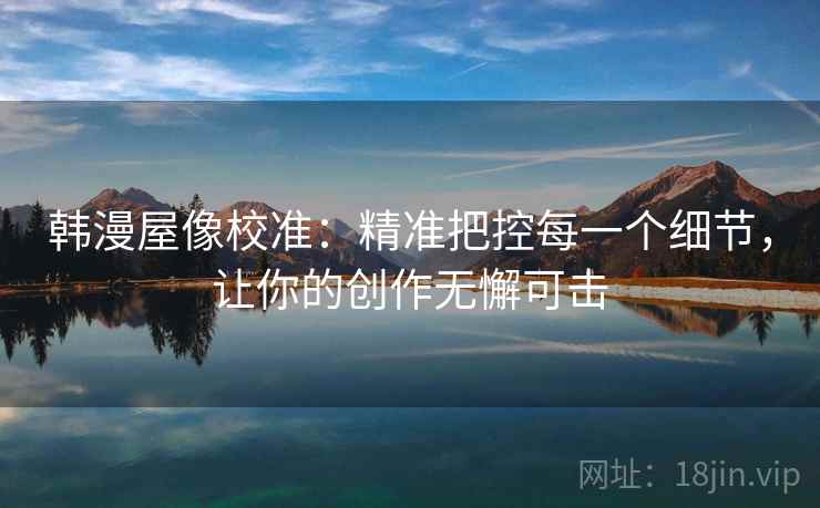 韩漫屋像校准:精准把控每一个细节,让你的创作无懈可击