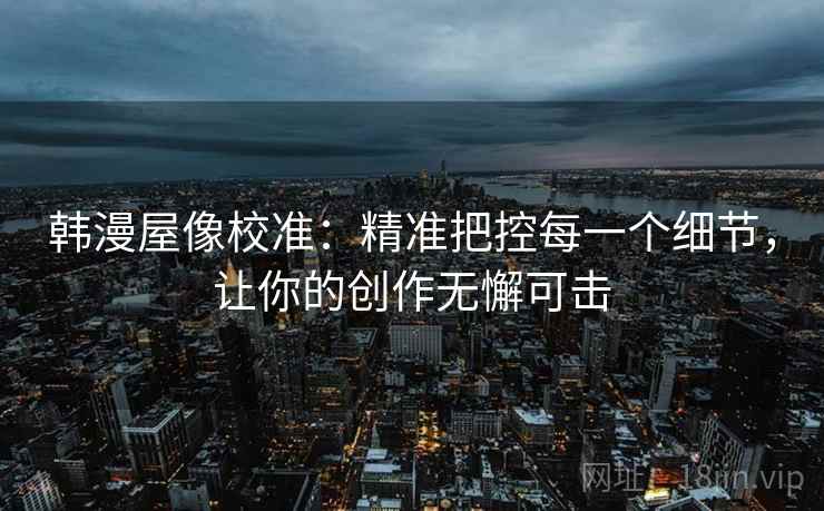 韩漫屋像校准:精准把控每一个细节,让你的创作无懈可击