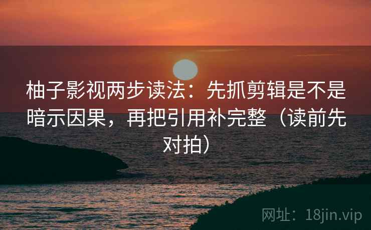 柚子影视两步读法:先抓剪辑是不是暗示因果,再把引用补完整(读前先对拍)