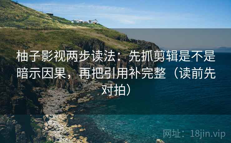 柚子影视两步读法:先抓剪辑是不是暗示因果,再把引用补完整(读前先对拍)