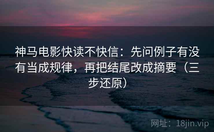 神马电影快读不快信:先问例子有没有当成规律,再把结尾改成摘要(三步还原)