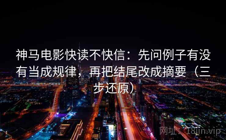神马电影快读不快信：先问例子有没有当成规律，再把结尾改成摘要（三步还原）
