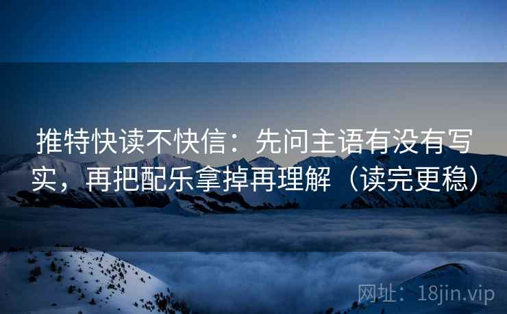 推特快读不快信:先问主语有没有写实,再把配乐拿掉再理解(读完更稳)