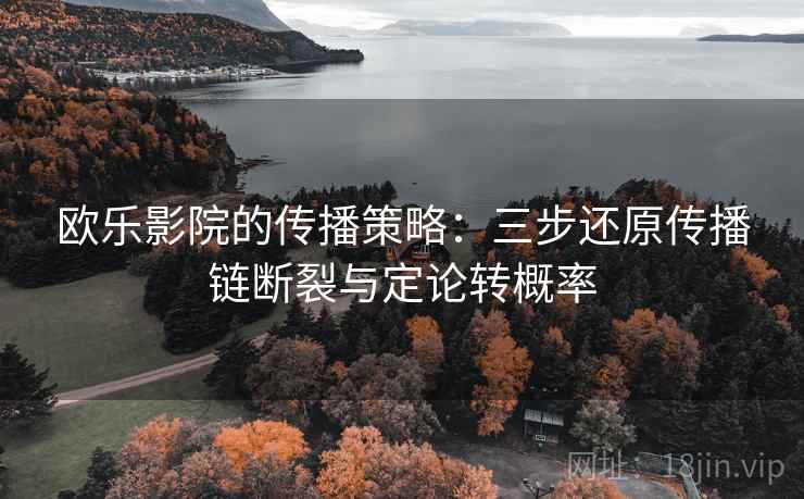 欧乐影院的传播策略:三步还原传播链断裂与定论转概率