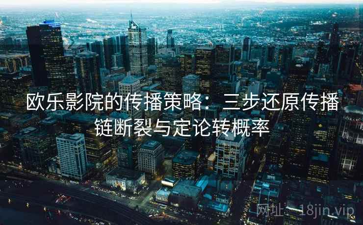 欧乐影院的传播策略:三步还原传播链断裂与定论转概率