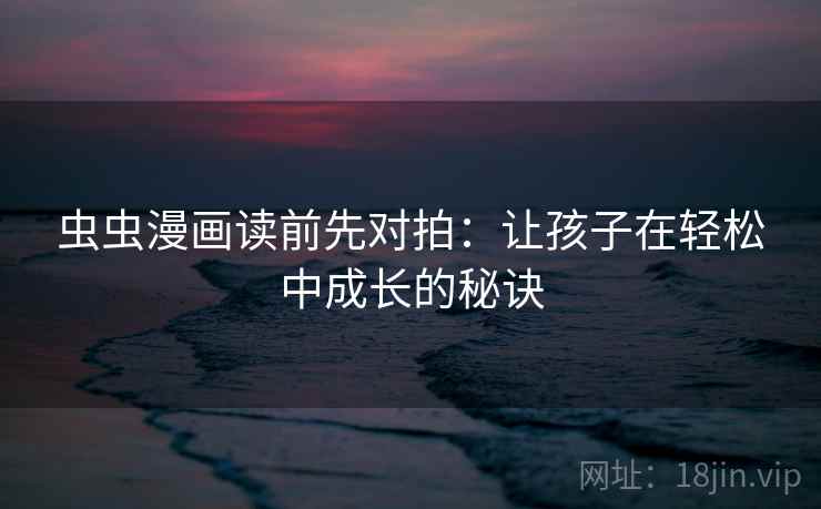 虫虫漫画读前先对拍:让孩子在轻松中成长的秘诀