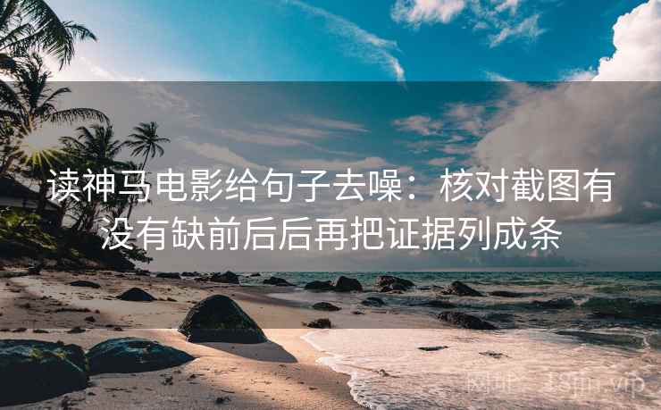 读神马电影给句子去噪:核对截图有没有缺前后后再把证据列成条