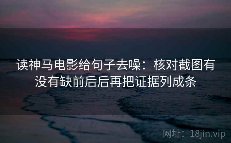 读神马电影给句子去噪:核对截图有没有缺前后后再把证据列成条