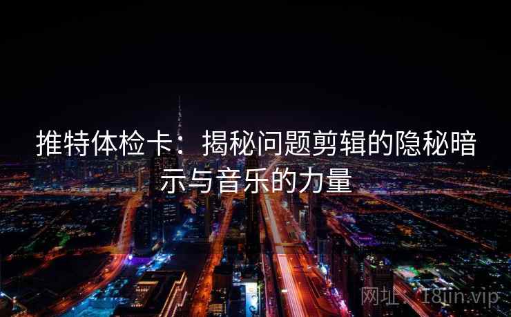 推特体检卡:揭秘问题剪辑的隐秘暗示与音乐的力量
