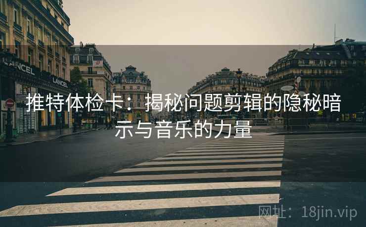 推特体检卡:揭秘问题剪辑的隐秘暗示与音乐的力量