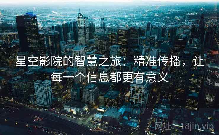 星空影院的智慧之旅:精准传播,让每一个信息都更有意义