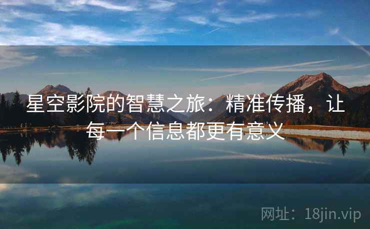 星空影院的智慧之旅:精准传播,让每一个信息都更有意义