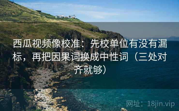 西瓜视频像校准:先校单位有没有漏标,再把因果词换成中性词(三处对齐就够) 第2张 西瓜视频像校准:先校单位有没有漏标,再把因果词换成中性词(三处对齐就够) 第2张
