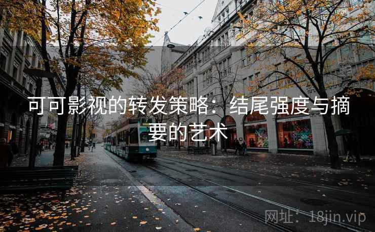 可可影视的转发策略:结尾强度与摘要的艺术