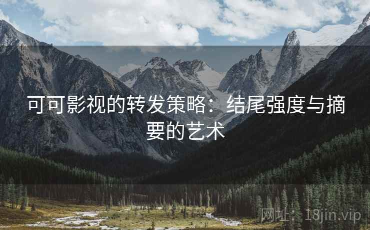 可可影视的转发策略：结尾强度与摘要的艺术