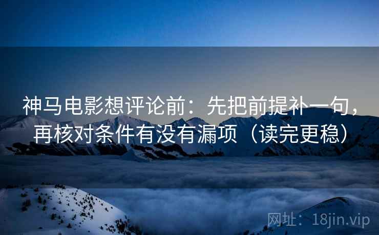 神马电影想评论前：先把前提补一句，再核对条件有没有漏项（读完更稳）