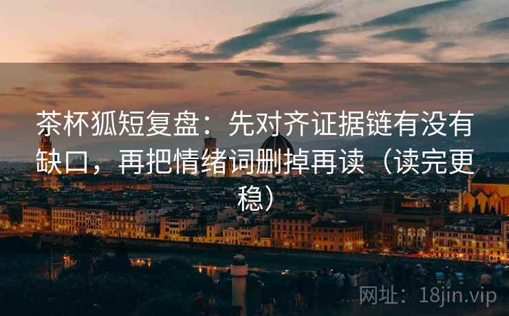 茶杯狐短复盘:先对齐证据链有没有缺口,再把情绪词删掉再读(读完更稳)