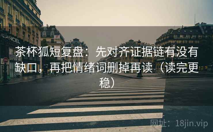 茶杯狐短复盘:先对齐证据链有没有缺口,再把情绪词删掉再读(读完更稳)