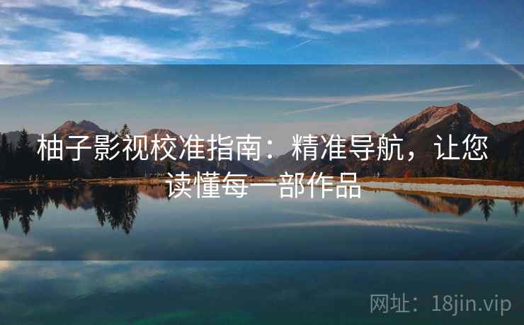 柚子影视校准指南:精准导航,让您读懂每一部作品 第2张 柚子影视校准指南:精准导航,让您读懂每一部作品 第2张