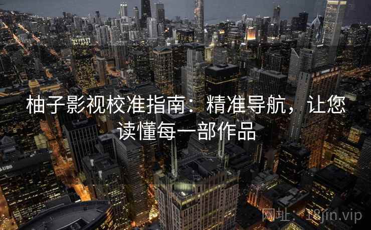 柚子影视校准指南：精准导航，让您读懂每一部作品