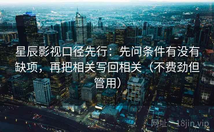 星辰影视口径先行:先问条件有没有缺项,再把相关写回相关(不费劲但管用)