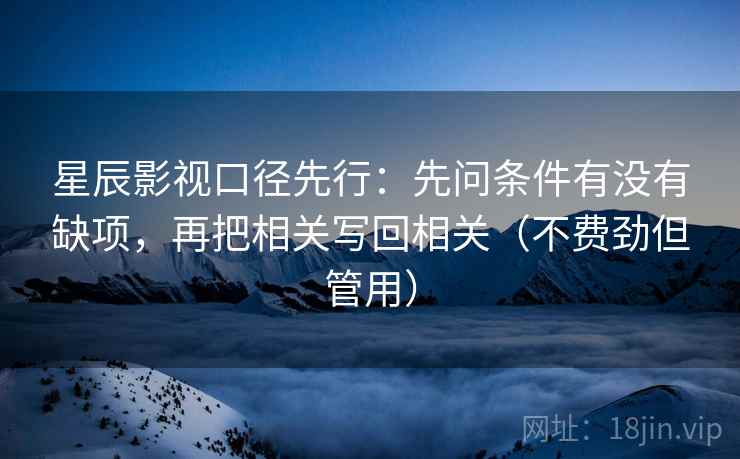 星辰影视口径先行:先问条件有没有缺项,再把相关写回相关(不费劲但管用)