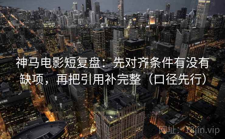 神马电影短复盘:先对齐条件有没有缺项,再把引用补完整(口径先行)