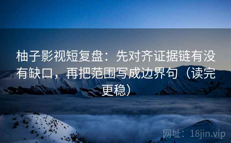 柚子影视短复盘:先对齐证据链有没有缺口,再把范围写成边界句(读完更稳)