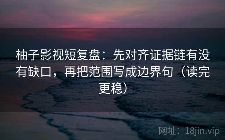 柚子影视短复盘:先对齐证据链有没有缺口,再把范围写成边界句(读完更稳)