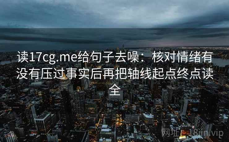 读17cg.me给句子去噪:核对情绪有没有压过事实后再把轴线起点终点读全