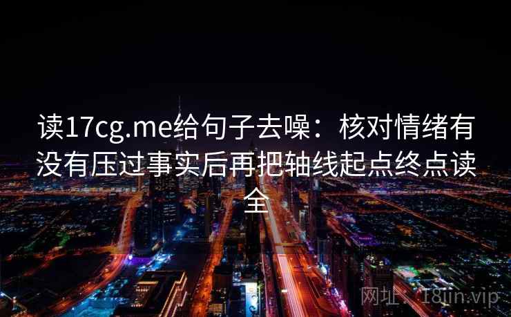 读17cg.me给句子去噪:核对情绪有没有压过事实后再把轴线起点终点读全