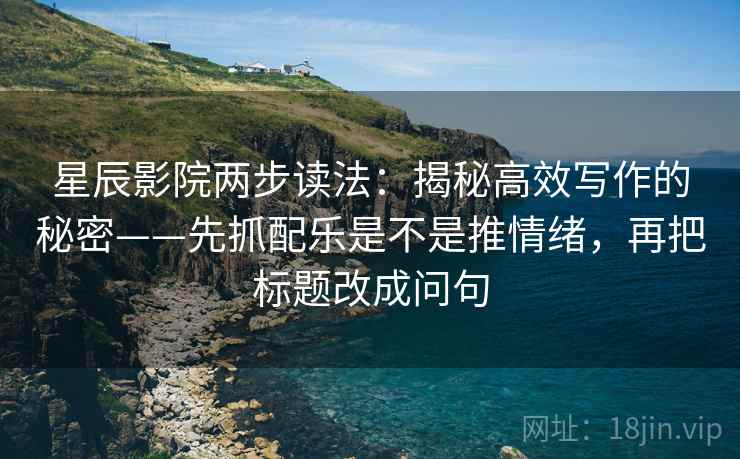 星辰影院两步读法:揭秘高效写作的秘密——先抓配乐是不是推情绪,再把标题改成问句