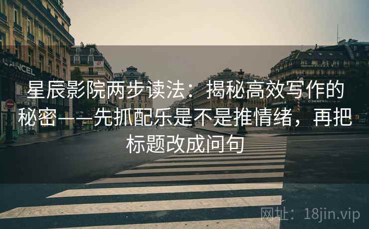 星辰影院两步读法:揭秘高效写作的秘密——先抓配乐是不是推情绪,再把标题改成问句