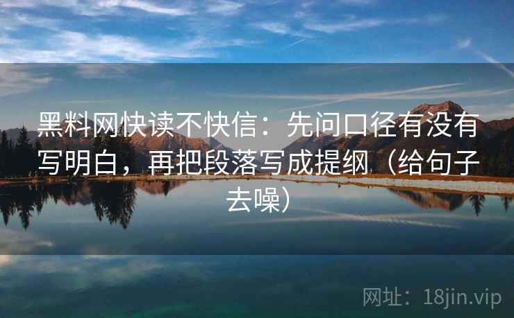 黑料网快读不快信：先问口径有没有写明白，再把段落写成提纲（给句子去噪）