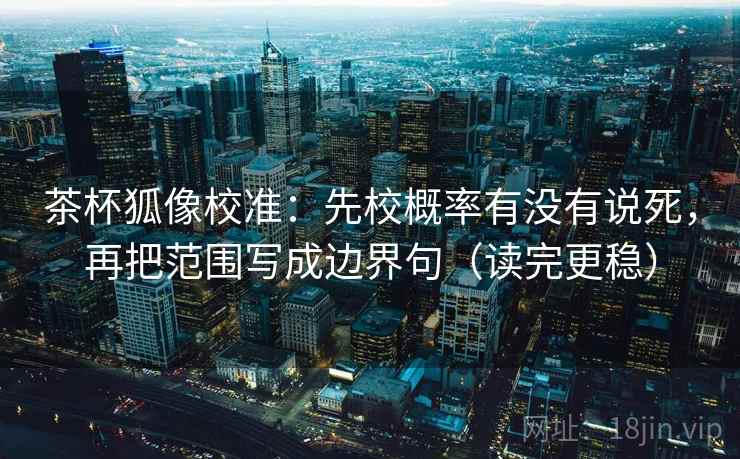 茶杯狐像校准:先校概率有没有说死,再把范围写成边界句(读完更稳) 第2张 茶杯狐像校准:先校概率有没有说死,再把范围写成边界句(读完更稳) 第2张