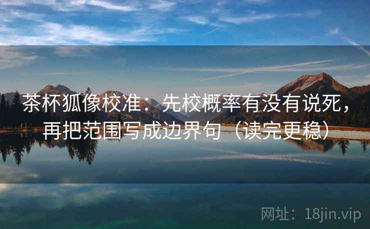 茶杯狐像校准：先校概率有没有说死，再把范围写成边界句（读完更稳）