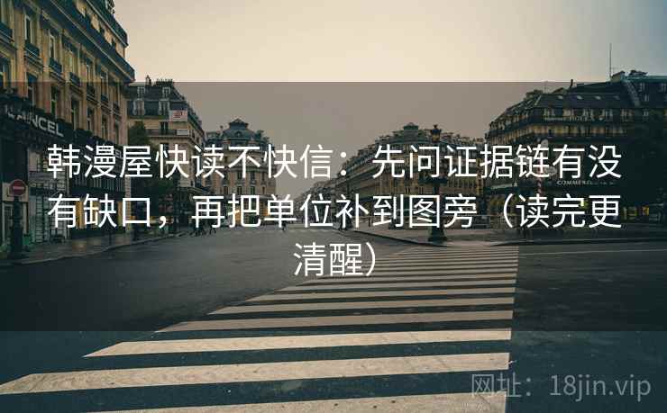 韩漫屋快读不快信:先问证据链有没有缺口,再把单位补到图旁(读完更清醒)
